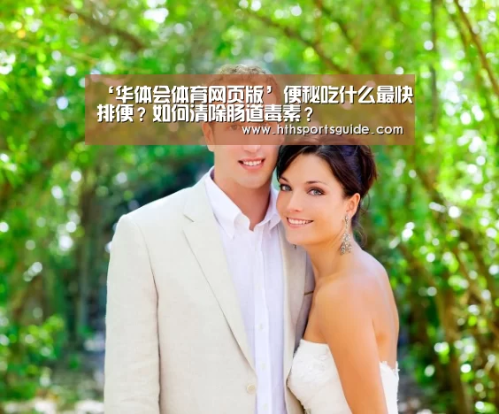 ‘华体会体育网页版’便秘吃什么最快排便？如何清除肠道毒素？(图4)
